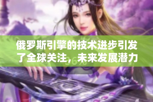 俄罗斯引擎的技术进步引发了全球关注，未来发展潜力无限。