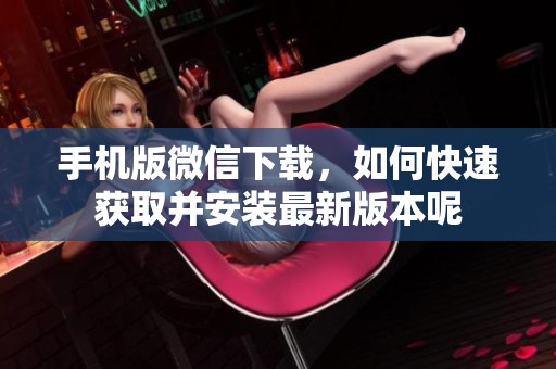 手机版微信下载，如何快速获取并安装最新版本呢