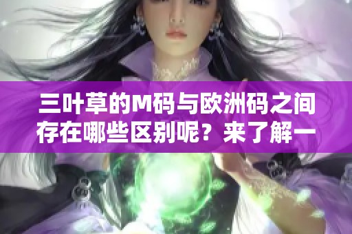 三叶草的M码与欧洲码之间存在哪些区别呢？来了解一下这两者之间的不同之处。