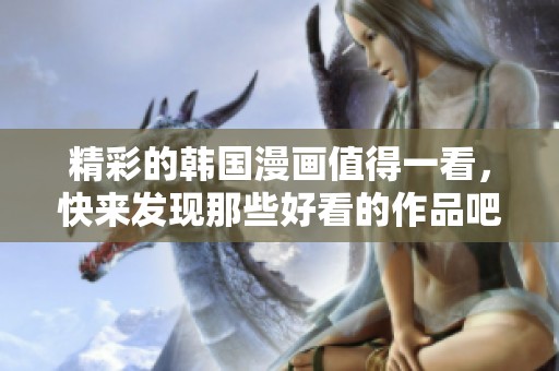 精彩的韩国漫画值得一看，快来发现那些好看的作品吧！