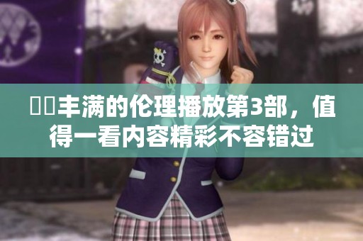 妺妺丰满的伦理播放第3部，值得一看内容精彩不容错过