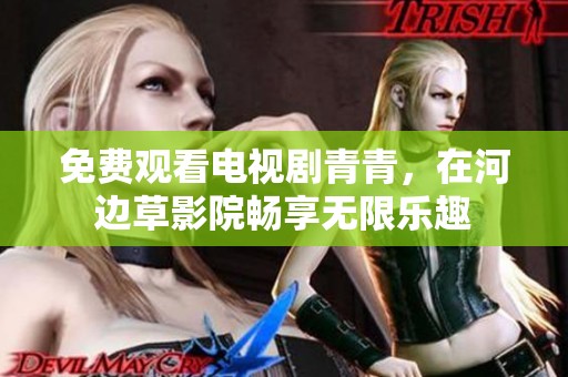免费观看电视剧青青，在河边草影院畅享无限乐趣