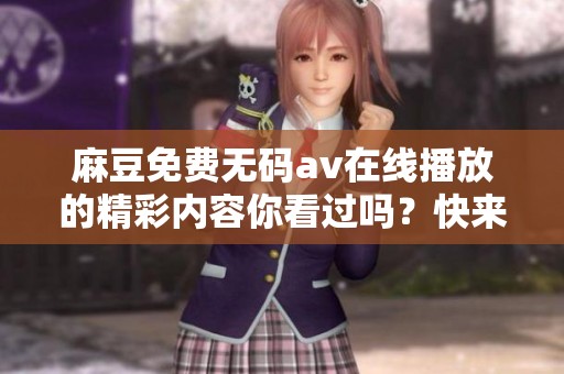 麻豆免费****在线播放的精彩内容你看过吗？快来体验一下吧！