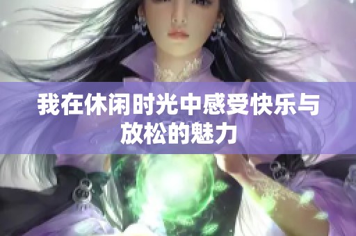 我在休闲时光中感受快乐与放松的魅力