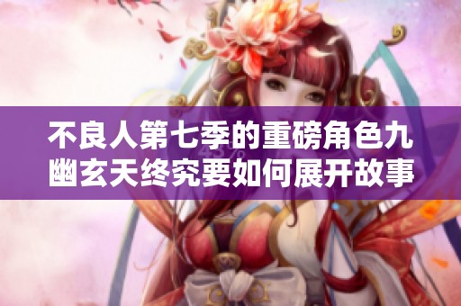 不良人第七季的重磅角色九幽玄天终究要如何展开故事呢