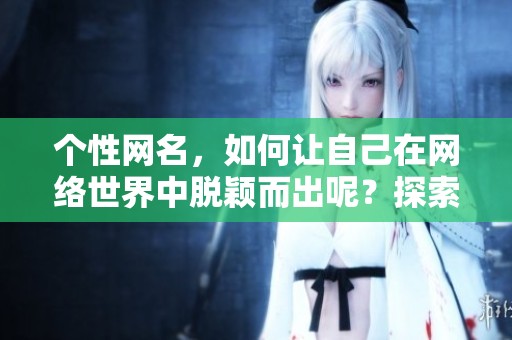 个性网名，如何让自己在网络世界中脱颖而出呢？探索创意，打造独特个性网名！
