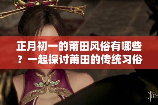 正月初一的莆田风俗有哪些？一起探讨莆田的传统习俗吧！