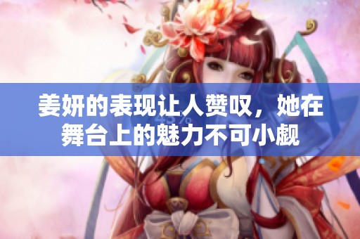 姜妍的表现让人赞叹，她在舞台上的魅力不可小觑