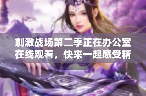 刺激战场第二季正在办公室在线观看，快来一起感受精彩对决吧！