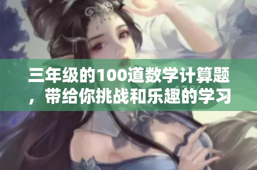 三年级的100道数学计算题，带给你挑战和乐趣的学习体验