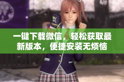 一键下载微信，轻松获取最新版本，便捷安装无烦恼