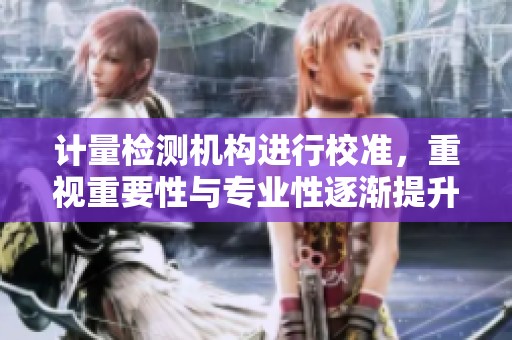 计量检测机构进行校准，重视重要性与专业性逐渐提升