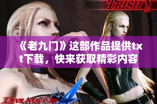 《老九门》这部作品提供txt下载，快来获取精彩内容吧！