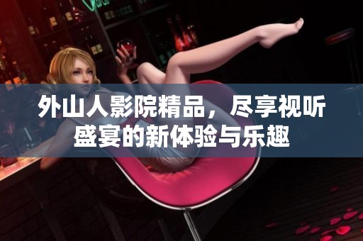外山人影院精品，尽享视听盛宴的新体验与乐趣