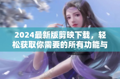 2024最新版剪映下载，轻松获取你需要的所有功能与体验