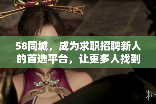58同城，成为求职招聘新人的首选平台，让更多人找到理想工作。