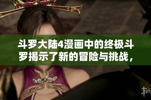 斗罗大陆4漫画中的终极斗罗揭示了新的冒险与挑战，值得期待和关注的精彩剧情。