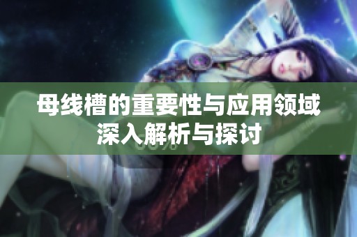 母线槽的重要性与应用领域深入解析与探讨