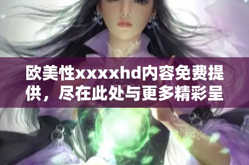欧美性xxxxhd内容免费提供，尽在此处与更多精彩呈现。