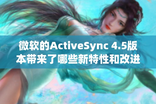 微软的ActiveSync 4.5版本带来了哪些新特性和改进呢
