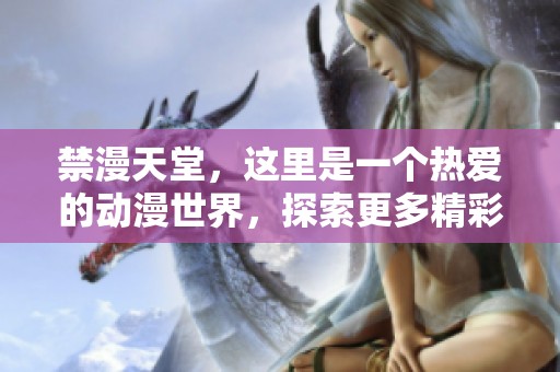 禁漫天堂，这里是一个热爱的动漫世界，探索更多精彩内容，欢迎你的到来