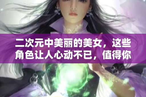 二次元中美丽的美女，这些角色让人心动不已，值得你关注与喜爱