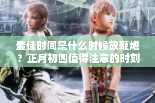 最佳时间是什么时候放鞭炮？正月初四值得注意的时刻揭秘！
