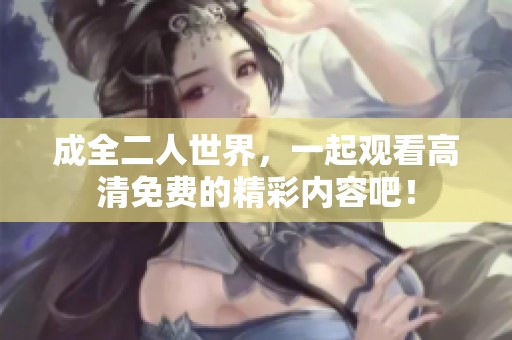 成全二人世界，一起观看高清免费的精彩内容吧！