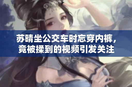 苏晴坐公交车时忘穿内裤，竟被揉到的视频引发关注