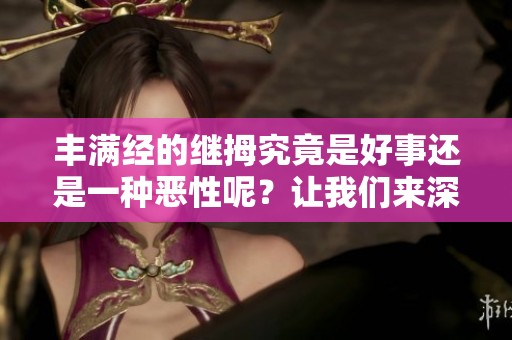 丰满经的继拇究竟是好事还是一种恶性呢？让我们来深入探讨这个问题。
