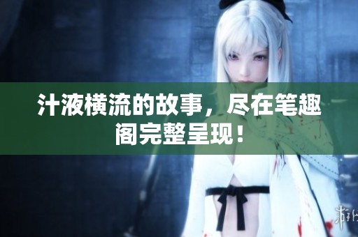 汁液横流的故事，尽在笔趣阁完整呈现！