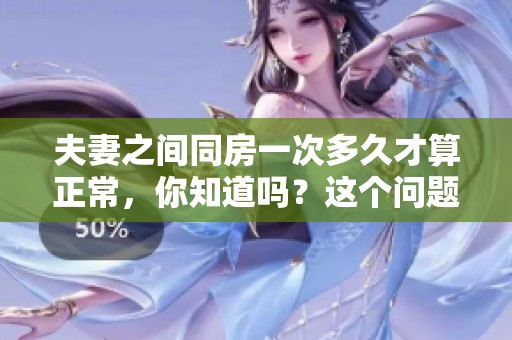 夫妻之间同房一次多久才算正常，你知道吗？这个问题值得关注。
