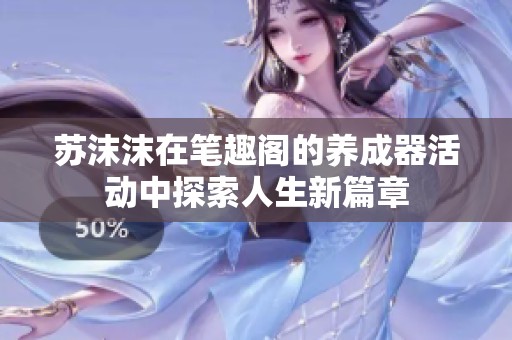 苏沫沫在笔趣阁的养成器活动中探索人生新篇章