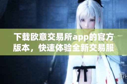 下载欧意交易所app的官方版本，快速体验全新交易服务与功能