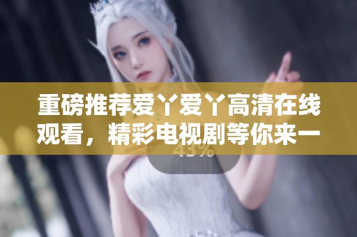 重磅推荐爱丫爱丫高清在线观看，精彩电视剧等你来一探究竟！