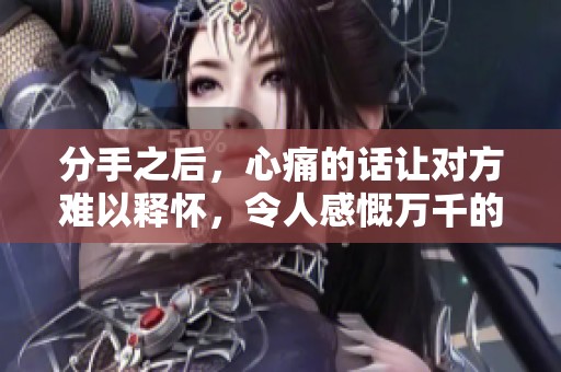 分手之后，心痛的话让对方难以释怀，令人感慨万千的瞬间