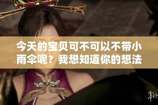 今天的宝贝可不可以不带小雨伞呢？我想知道你的想法。