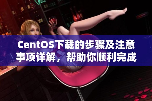 CentOS下载的步骤及注意事项详解，帮助你顺利完成CentOS的下载