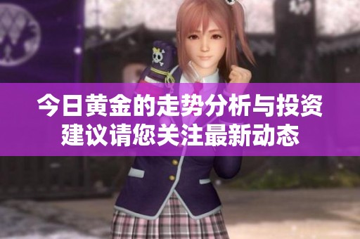 今日黄金的走势分析与投资建议请您关注最新动态