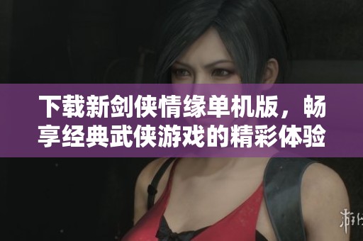 下载新剑侠情缘单机版，畅享经典武侠游戏的精彩体验