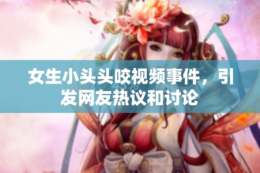 女生小头头咬视频事件，引发网友热议和讨论