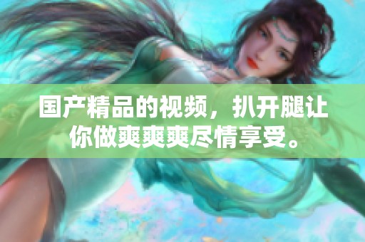 ****的视频，扒开腿让你做爽爽爽尽情享受。
