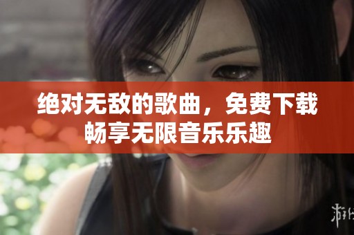 绝对无敌的歌曲，免费下载畅享无限音乐乐趣