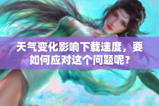 天气变化影响下载速度，要如何应对这个问题呢？