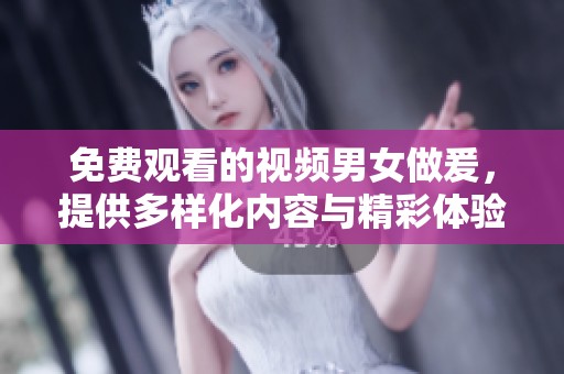 免费观看的视频男女做爰，提供多样化内容与精彩体验等你来探索