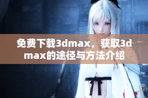 免费下载**max，获取**max的途径与方法介绍
