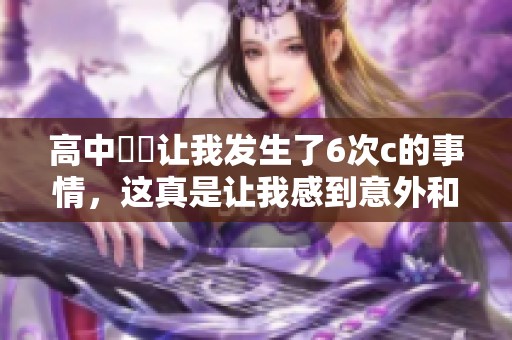 高中妺妺让我发生了6次c的事情，这真是让我感到意外和惊讶