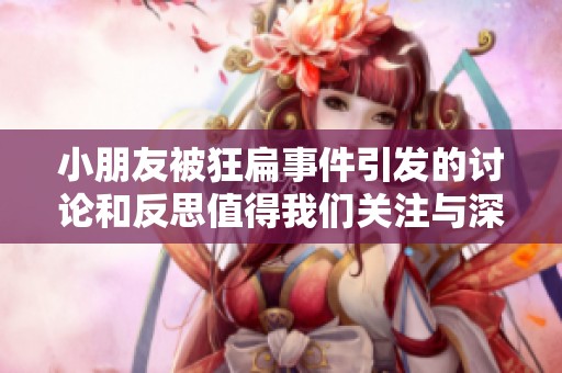 小朋友被狂扁事件引发的讨论和反思值得我们关注与深思