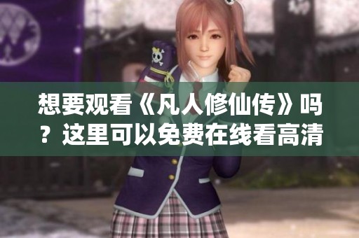想要观看《凡人修仙传》吗？这里可以免费在线看高清完整版哦