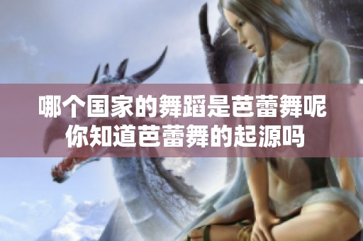 哪个国家的舞蹈是芭蕾舞呢 你知道芭蕾舞的起源吗